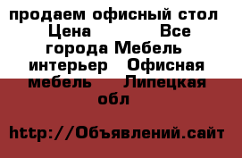 продаем офисный стол › Цена ­ 3 600 - Все города Мебель, интерьер » Офисная мебель   . Липецкая обл.